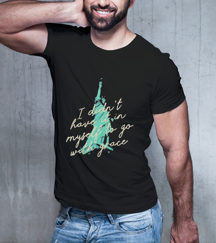 I Didn’t Have It In Myself To Go With Grace Statue Of Liberty T-Shirt