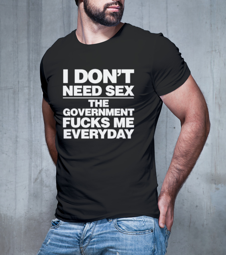 I Don’t Need Sex The Government Fucks Me Everyday T-Shirt
