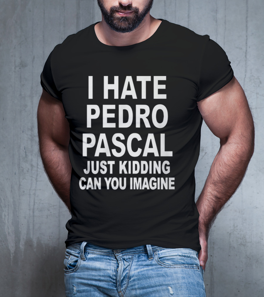 I Hate Pedro Pascal Just Kidding Can You Imagine T-Shirt