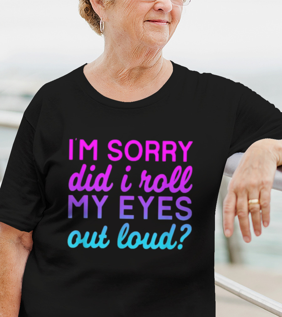 I’m Sorry Did I Roll My Eyes Out Loud Pink And Blue Text T-Shirt