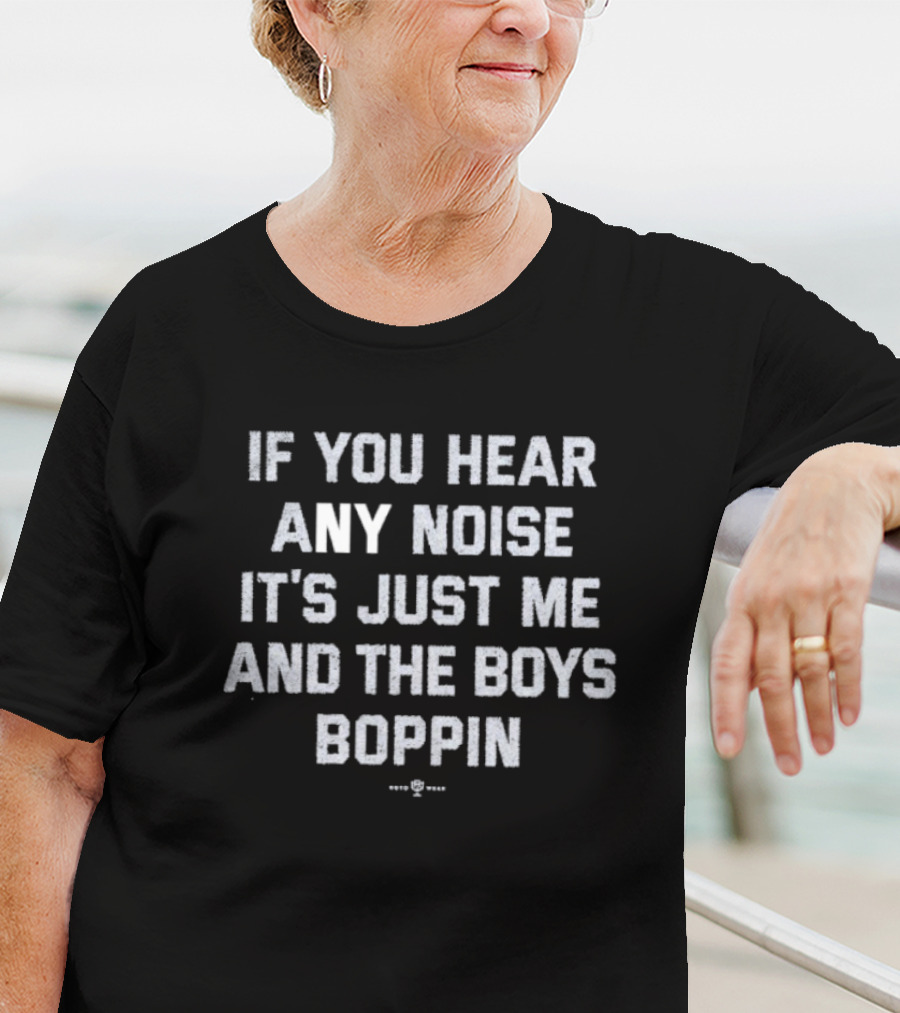 If You Hear Any Noise It's Just Me And The Boys Boppin T-Shirt