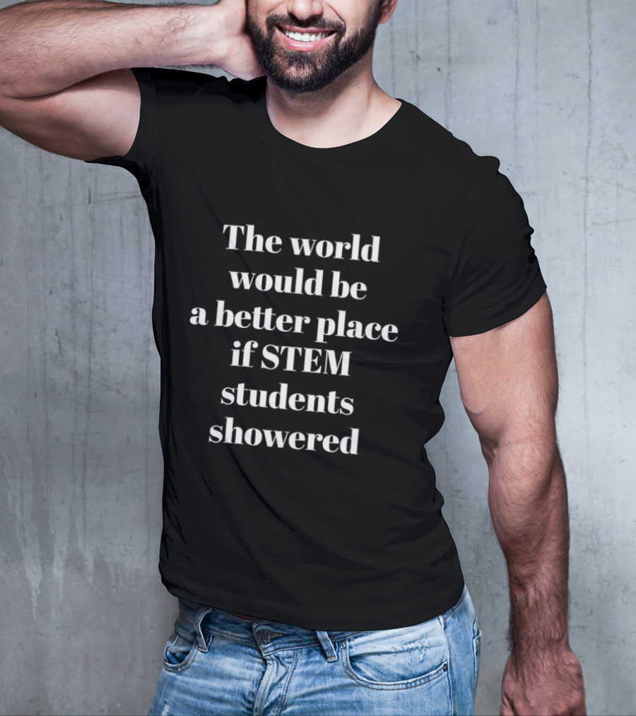 The World Would Be A Better Place If STEM Students Showered T-Shirt
