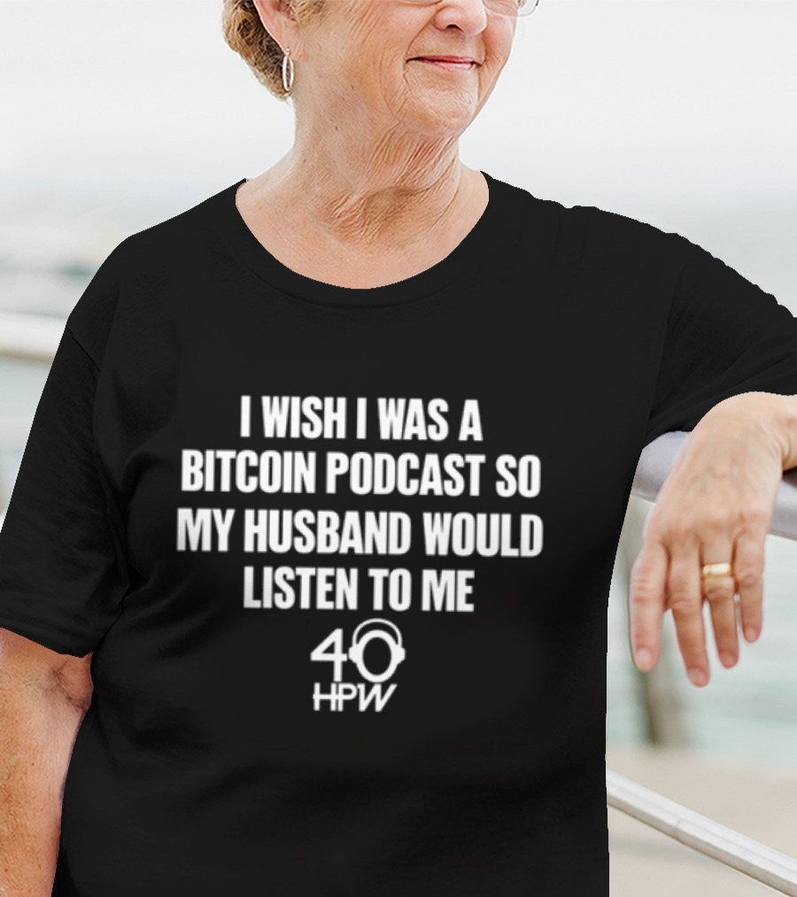 I Wish I Was A Bitcoin Podcast So My Husband Would Listen To Me 40 HPW T-Shirt