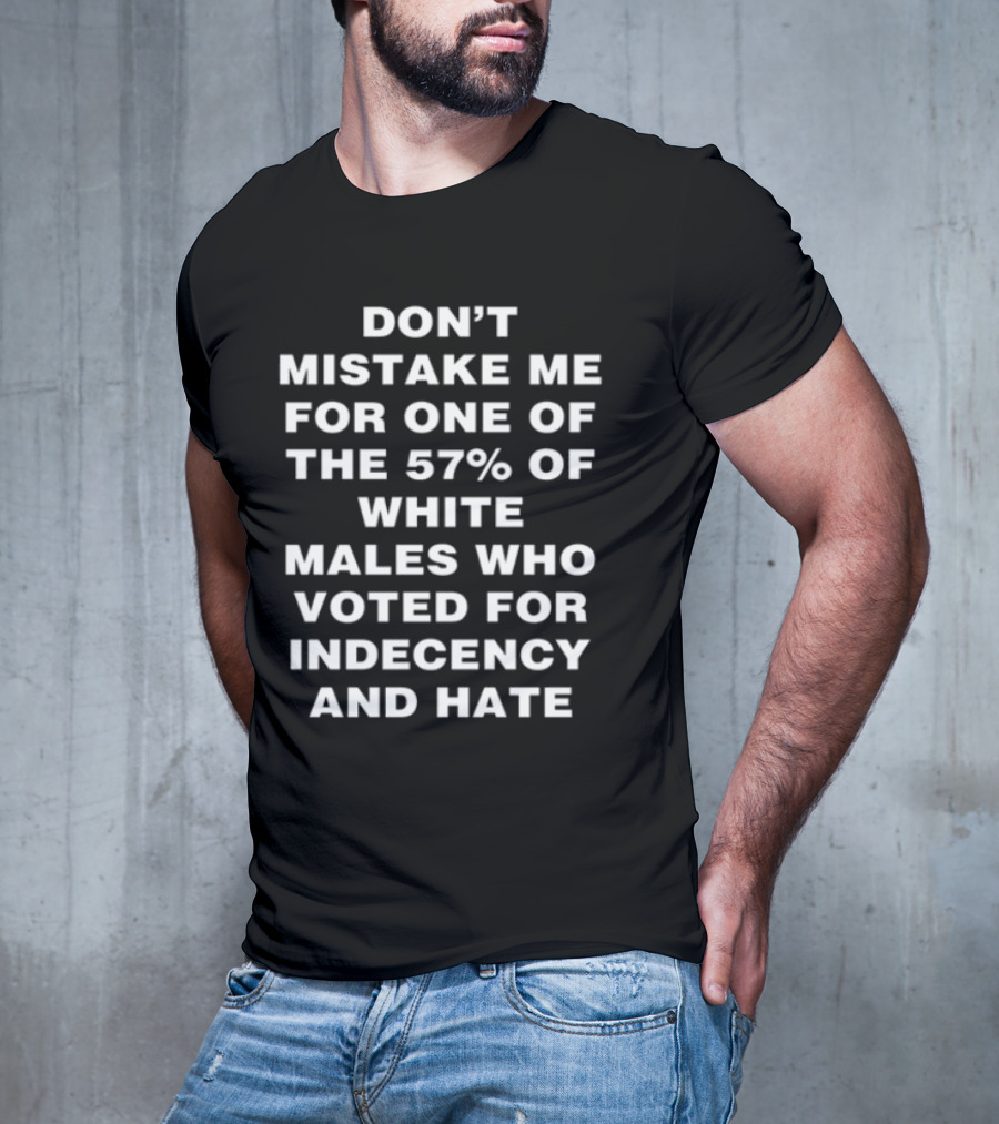 Don't Mistake Me For One Of The 57% Of White Males Who Voted For Indecency And Hate T-Shirt