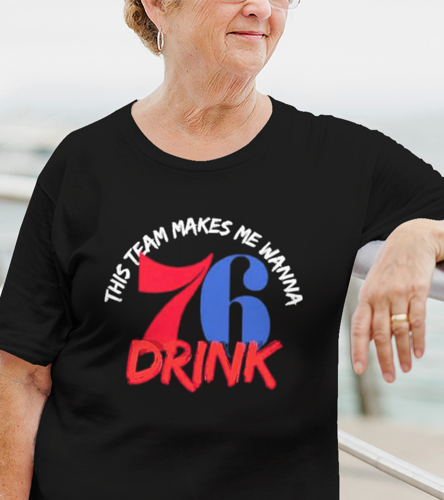 Philadelphia 76ers This Team Makes Me Wanna Drink 76 Drink T-Shirt