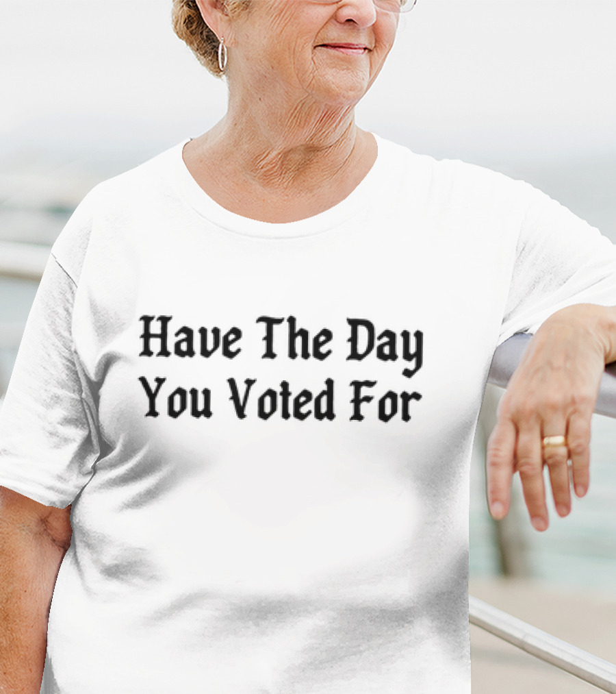 Have The Day You Voted For T-Shirt
