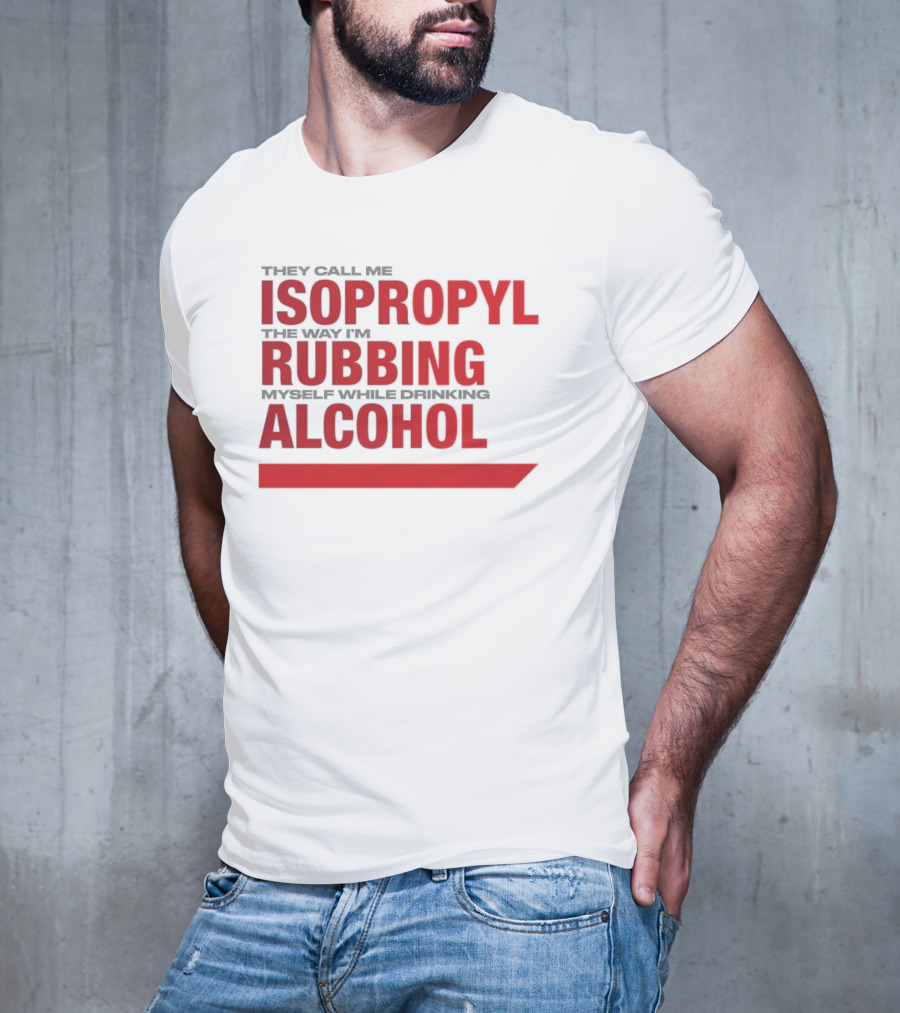 They Call Me Isopropyl The Way I'm Rubbing Myself While Drinking Alcohol T-Shirt