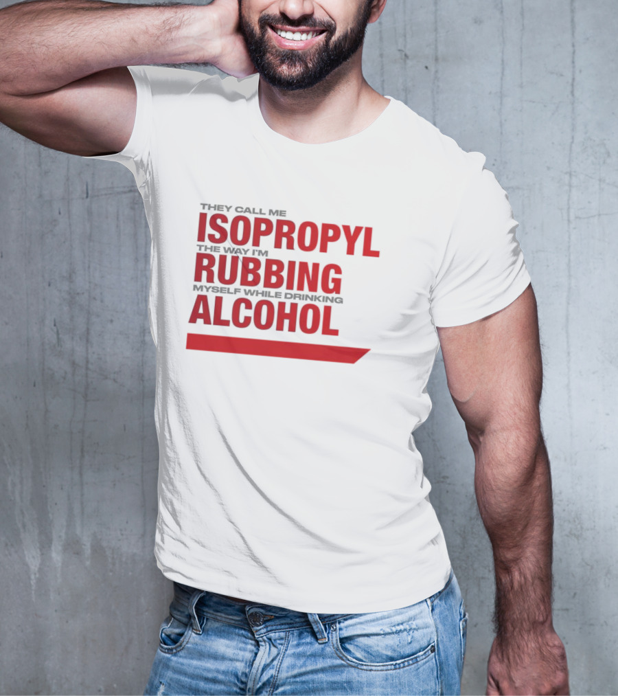 They Call Me Isopropyl The Way I'm Rubbing Myself While Drinking Alcohol T-Shirt