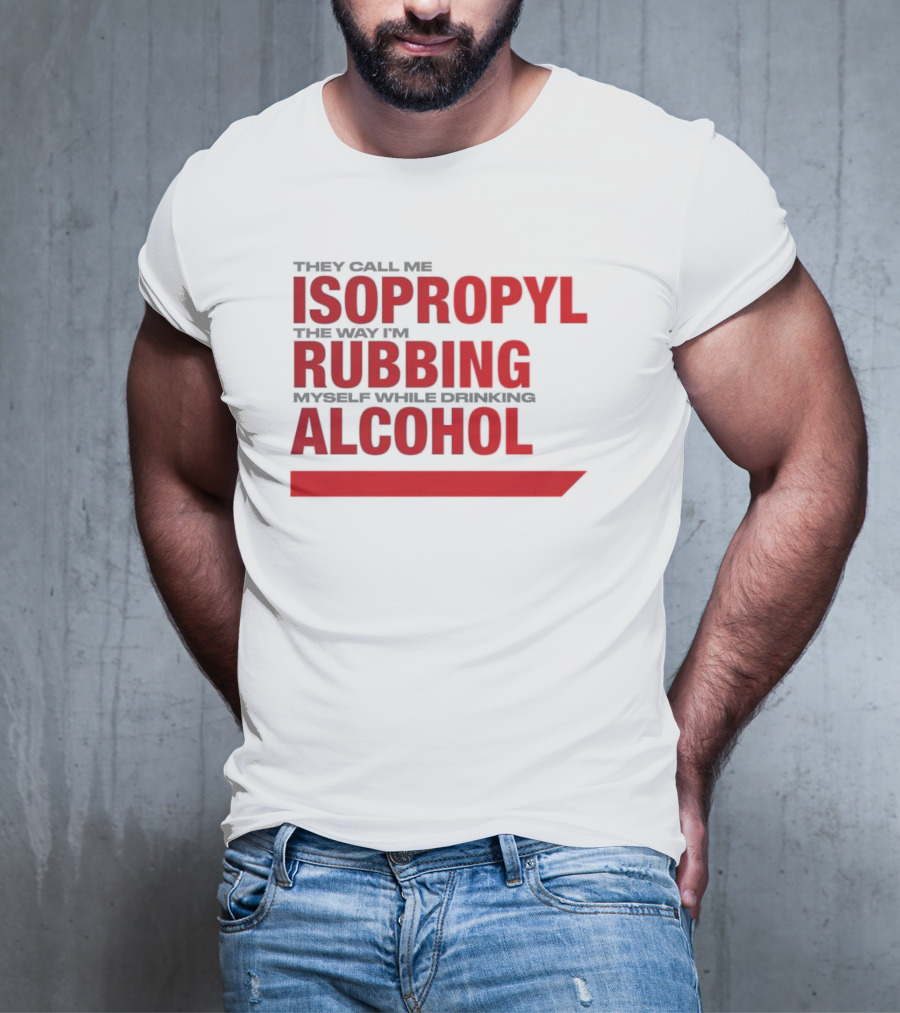 They Call Me Isopropyl The Way I'm Rubbing Myself While Drinking Alcohol T-Shirt