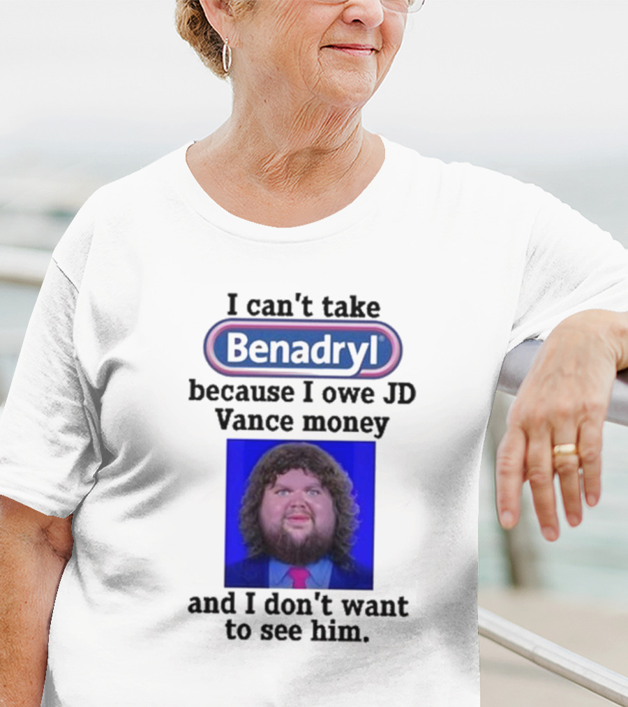 Benadryl I Can't Take Benadryl Because I Owe Jd Vance Money T-Shirt