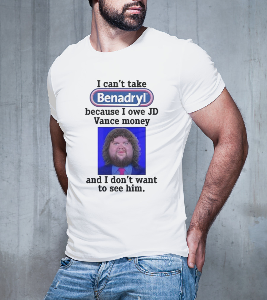 Benadryl I Can't Take Benadryl Because I Owe Jd Vance Money T-Shirt