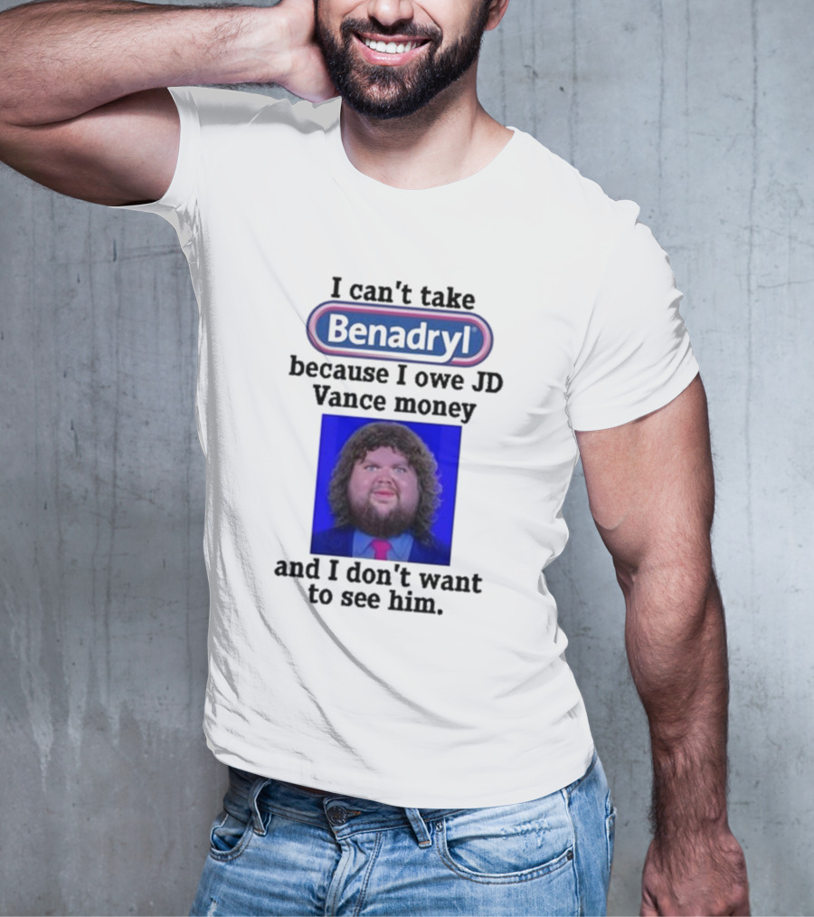 Benadryl I Can't Take Benadryl Because I Owe Jd Vance Money T-Shirt