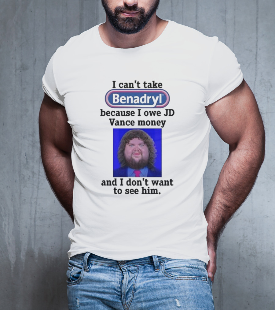 Benadryl I Can't Take Benadryl Because I Owe Jd Vance Money T-Shirt