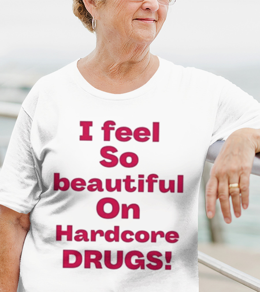 I Feel So Beautiful On Hardcore Drugs T-Shirt