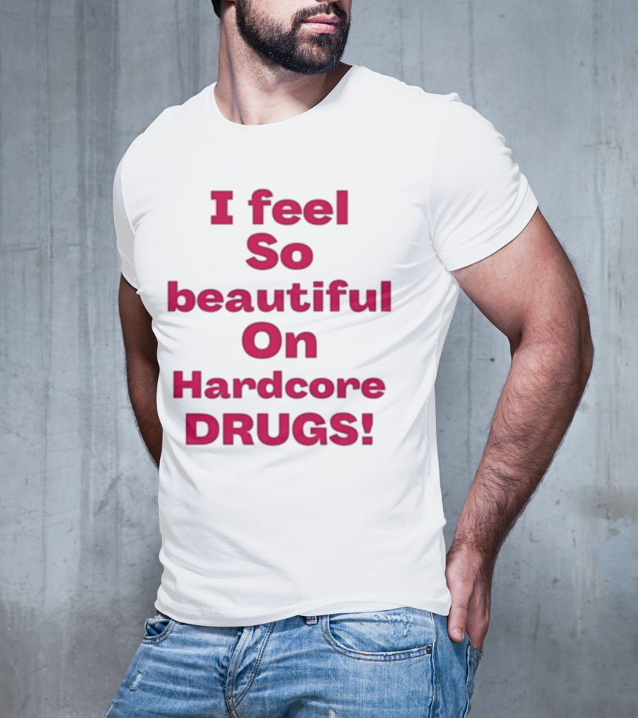 I Feel So Beautiful On Hardcore Drugs T-Shirt