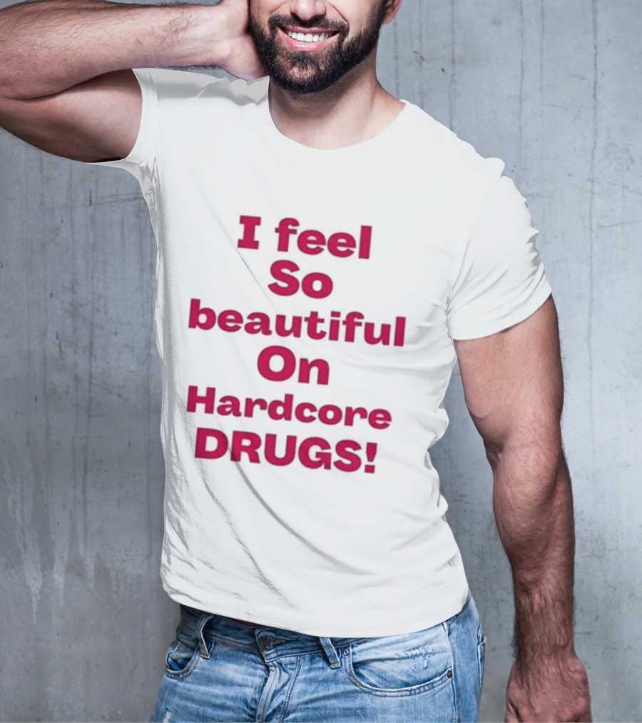 I Feel So Beautiful On Hardcore Drugs T-Shirt