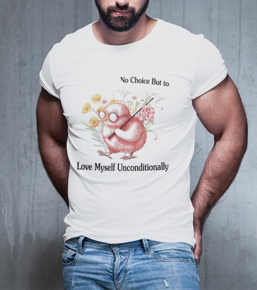 I Guess I Have No Choice But To Love Myself Unconditionally T-Shirt