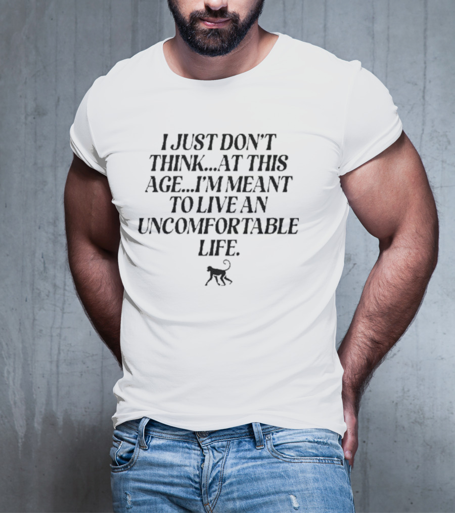 I Just Don’t Think At This Age I’m Meant To Live An Uncomfortable Life T-Shirt