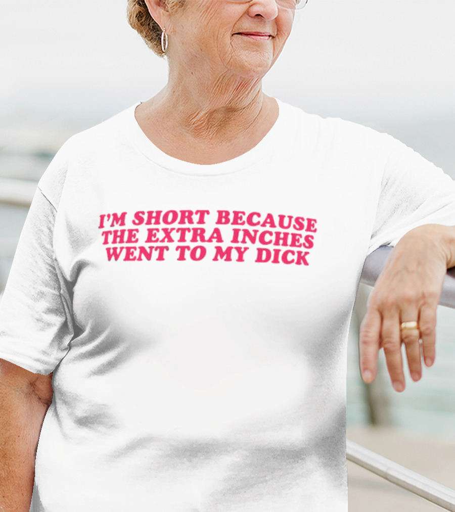 I'm Short Because The Extra Inches Went To My Dick T-Shirt