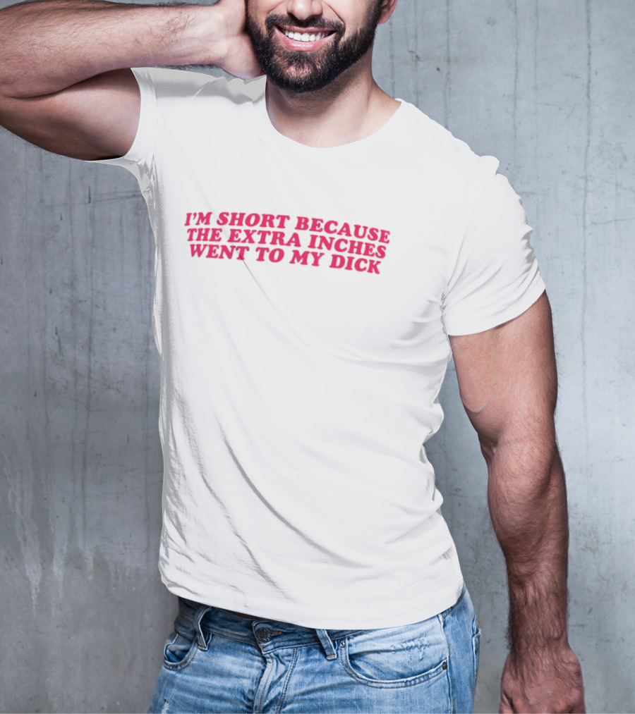 I'm Short Because The Extra Inches Went To My Dick T-Shirt