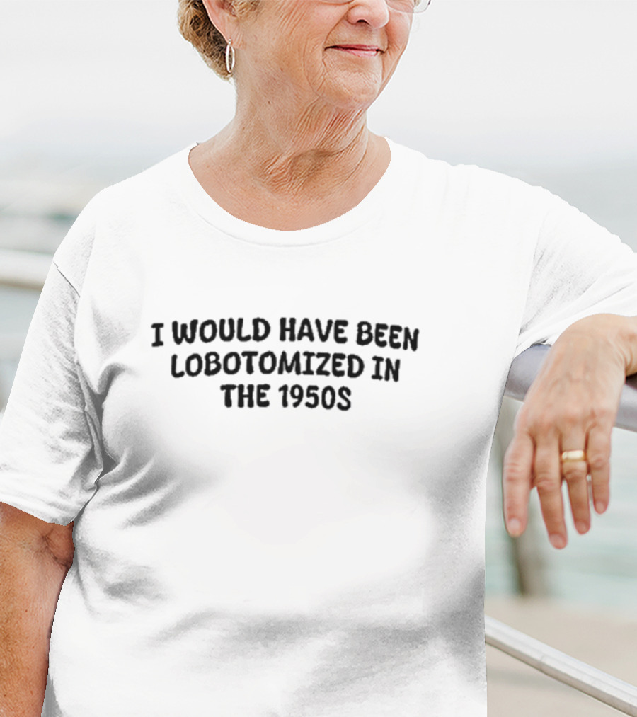 Kayla Krey I Would Have Been Lobotomized In The 1950s T-Shirt
