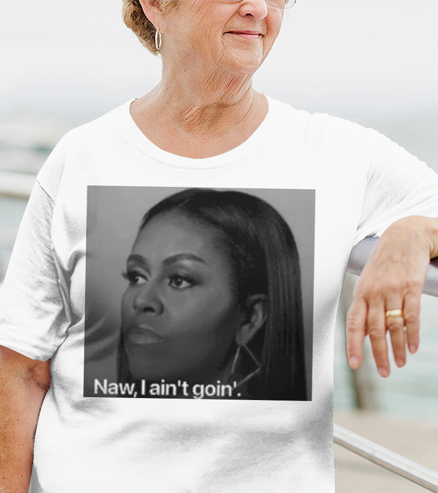 Michelle Obama Naw I Ain’t Goin’ Statement T-Shirt