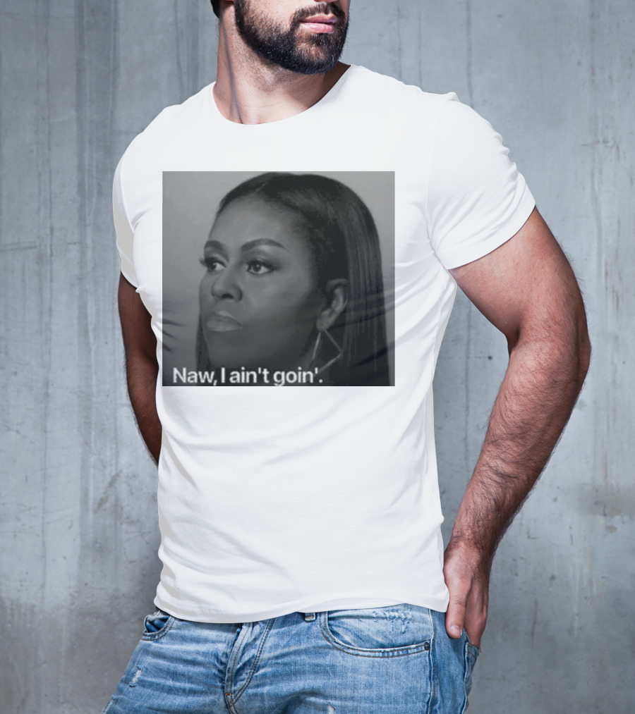 Michelle Obama Naw I Ain’t Goin’ Statement T-Shirt