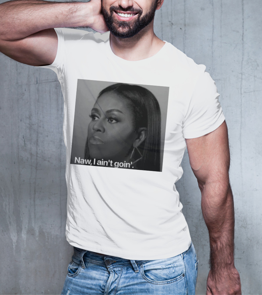 Michelle Obama Naw I Ain’t Goin’ Statement T-Shirt