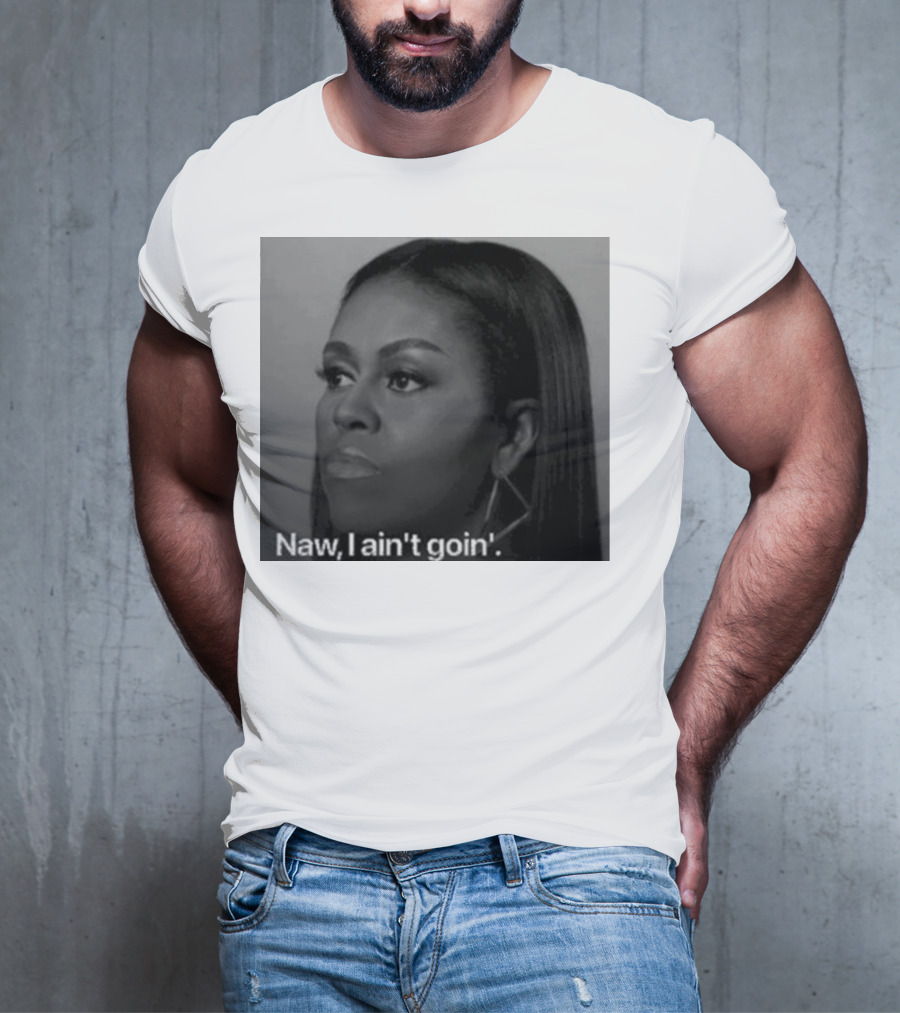 Michelle Obama Naw I Ain’t Goin’ Statement T-Shirt