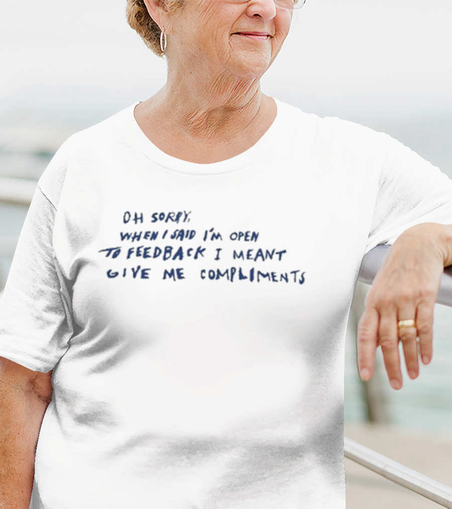 Oh Sorry When I Said I’m Open To Feedback I Meant Give Me Compliments T-Shirt