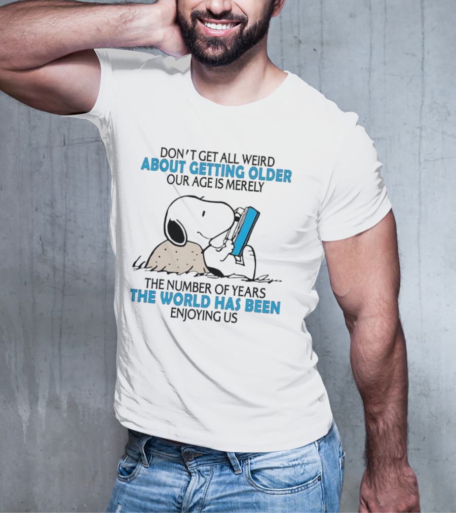 Snoopy Don’t Get All Weird About Getting Older Our Age Is Merely The Number Of Years The World Has Been Enjoying Us T-Shirt