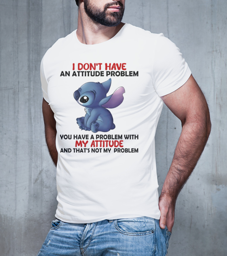 Stitch I Don’t Have An Attitude Problem You Have A Problem With My Attitude T-Shirt