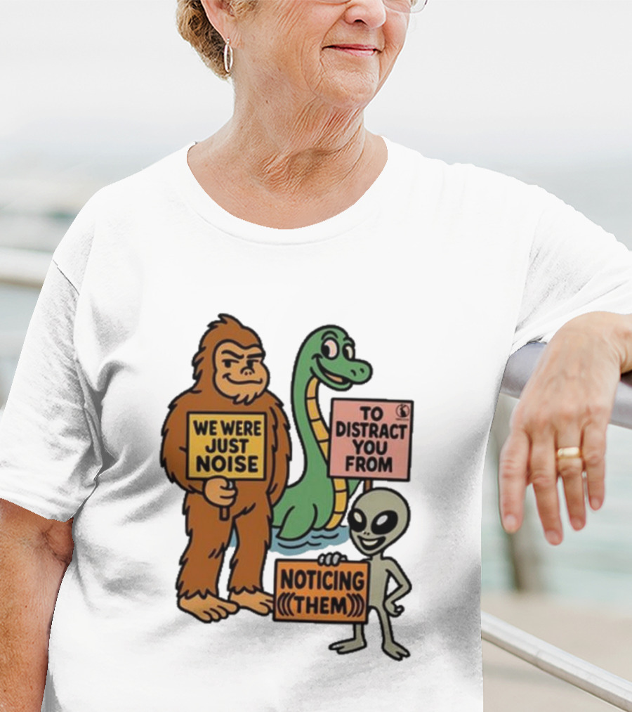 Bigfoot Loch Ness Monster Alien We Were Just Noise To Distract You From Noticing Them T-Shirt