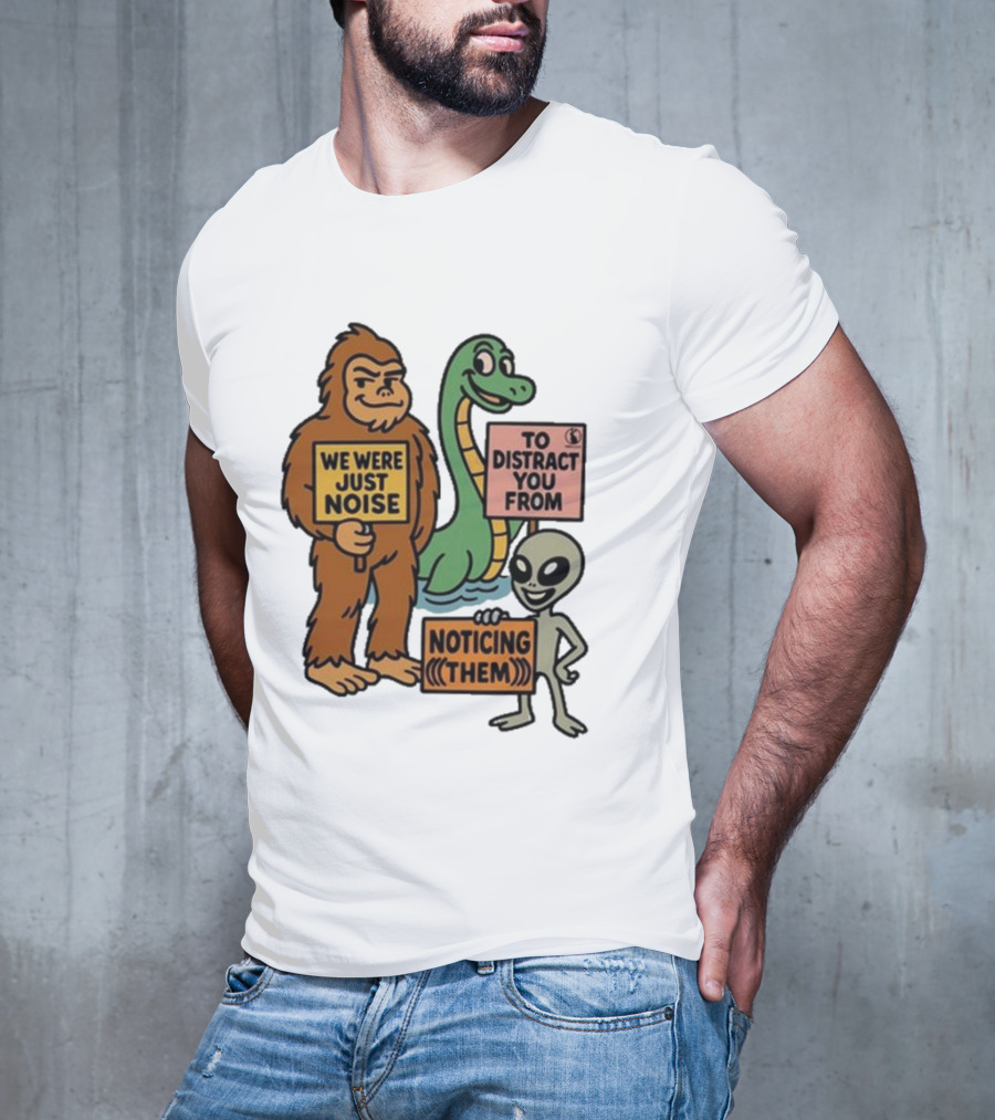 Bigfoot Loch Ness Monster Alien We Were Just Noise To Distract You From Noticing Them T-Shirt