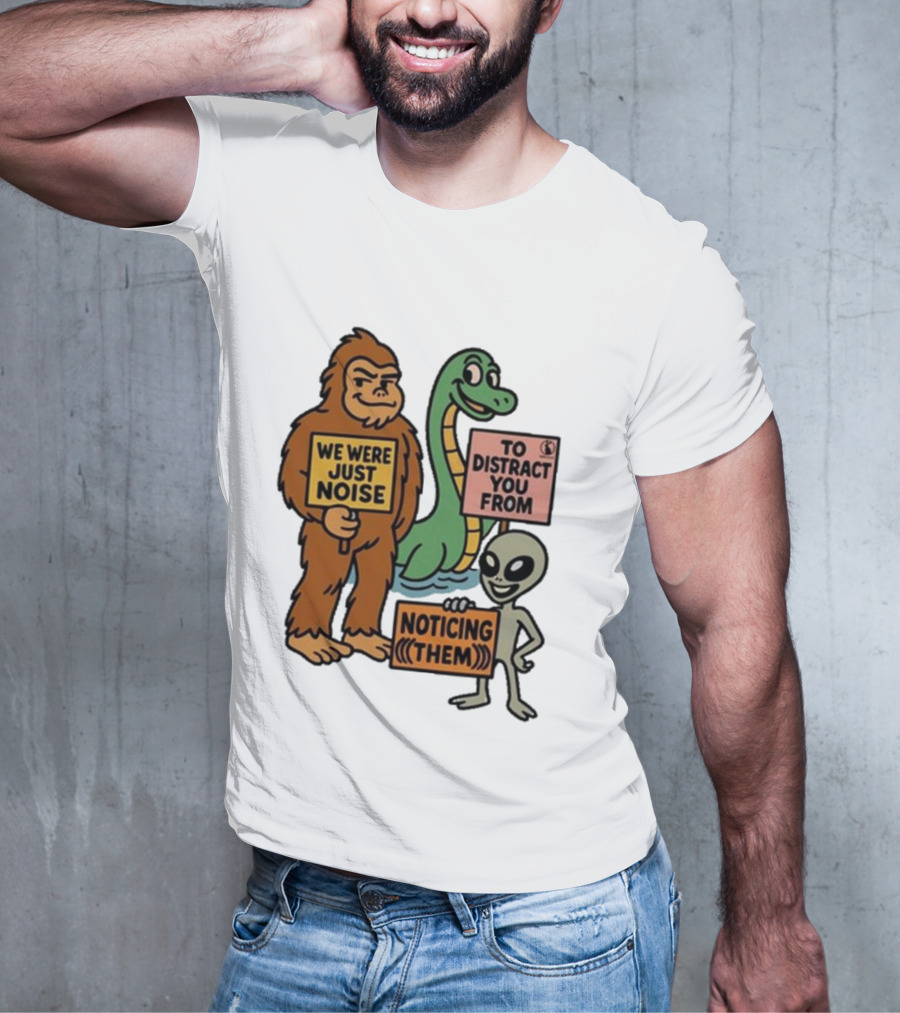 Bigfoot Loch Ness Monster Alien We Were Just Noise To Distract You From Noticing Them T-Shirt