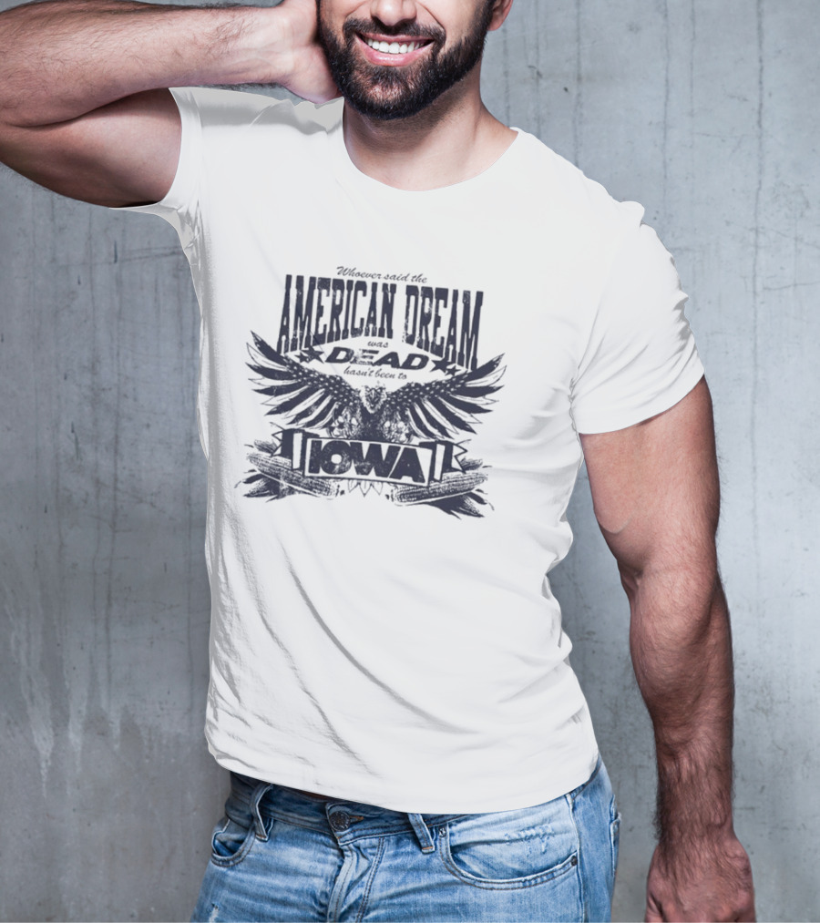 Whoever Said The American Dream Was Dead Hasn’t Been To Iowa Eagle Wings T-Shirt