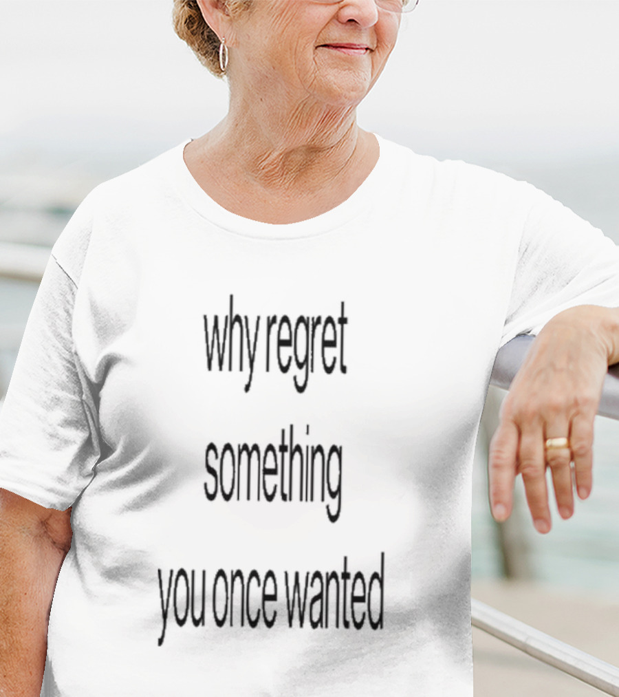 Why Regret Something You Once Wanted 2025 T-Shirt