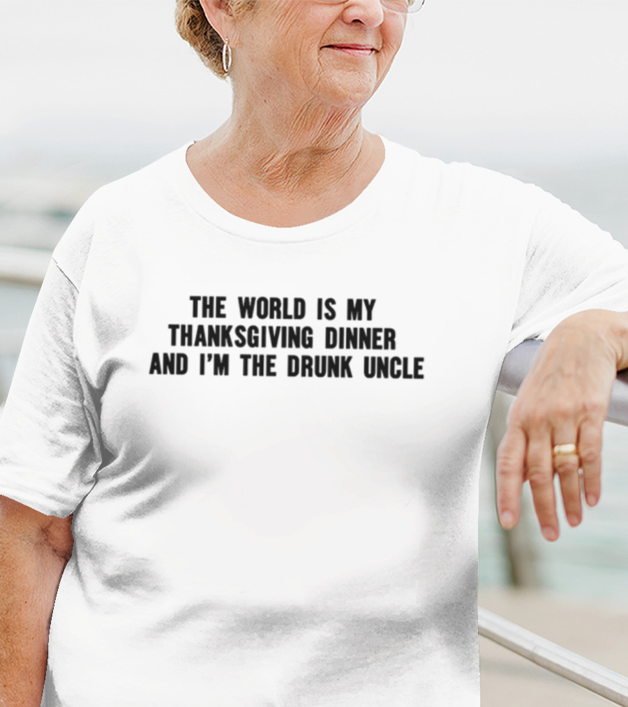 The World Is My Thanksgiving Dinner And I'm The Drunk Uncle T-Shirt