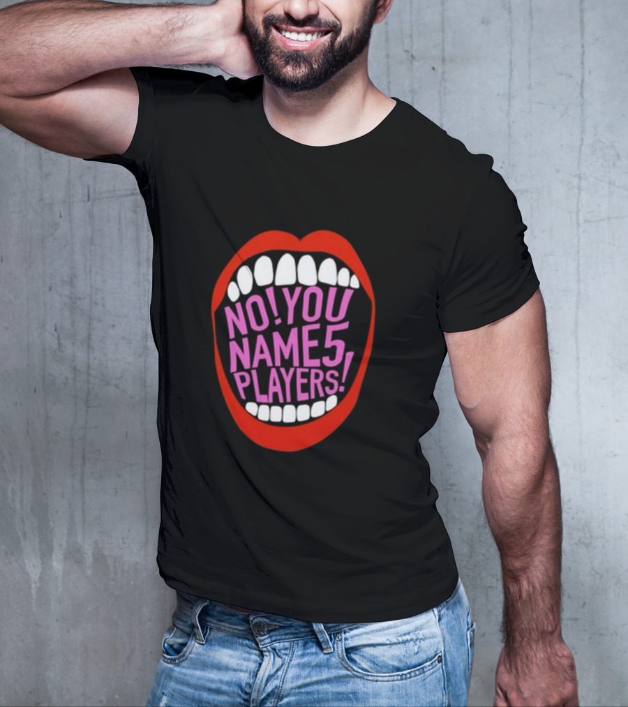 NO YOU NAME 5 PLAYERS Mouth T-Shirt