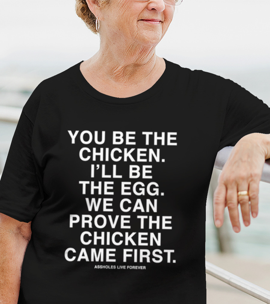You Be The Chicken I'll Be The Egg We Can Prove The Chicken Came First Assholes Live Forever T-Shirt