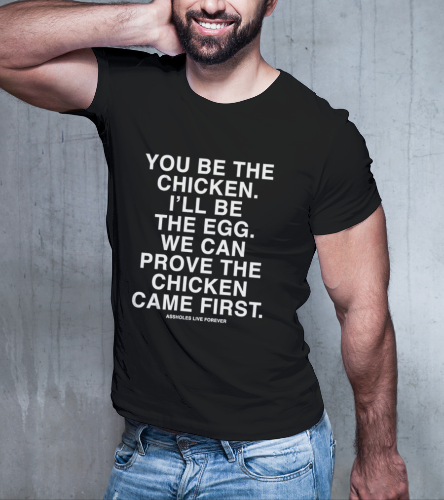 You Be The Chicken I'll Be The Egg We Can Prove The Chicken Came First Assholes Live Forever T-Shirt