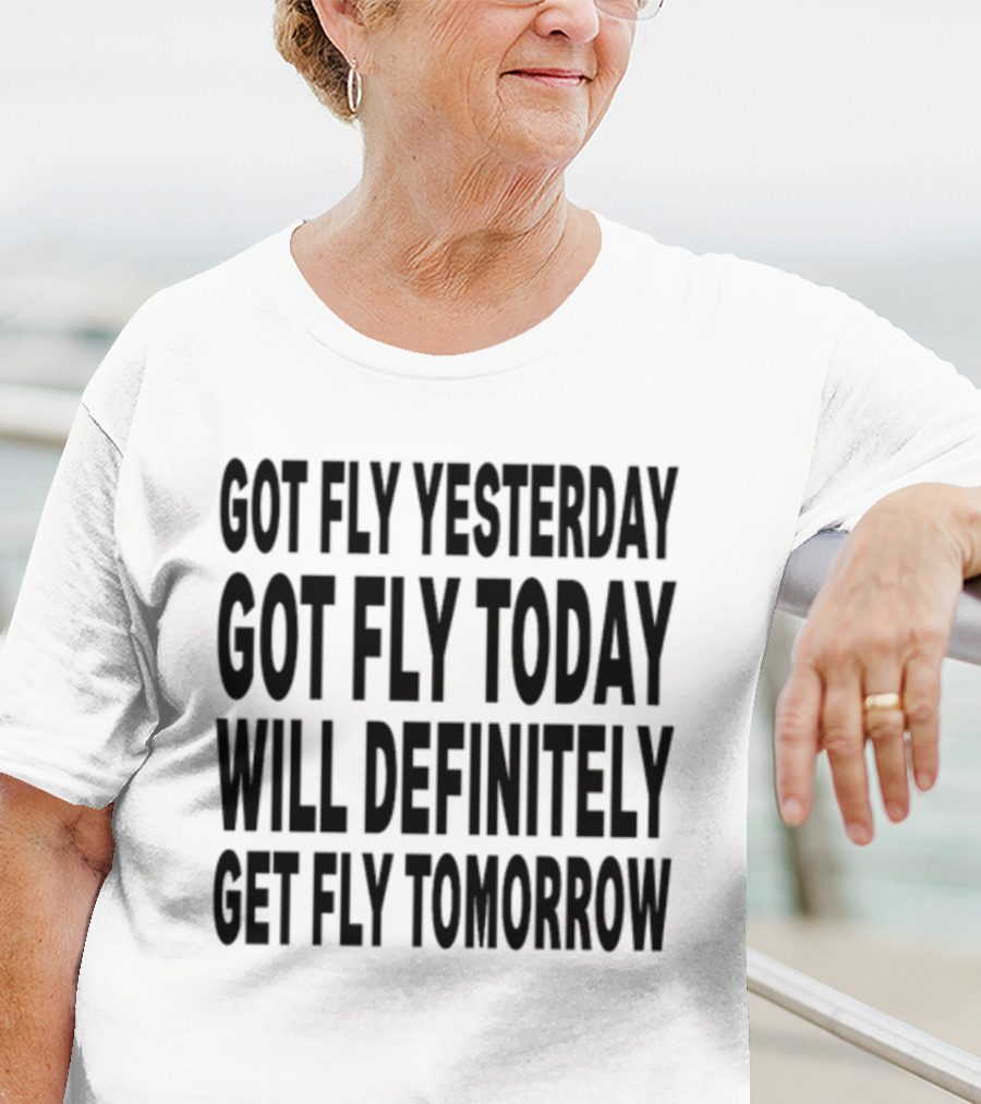 Got Fly Yesterday Got Fly Today Will Definitely Get Fly Tomorrow T-Shirt