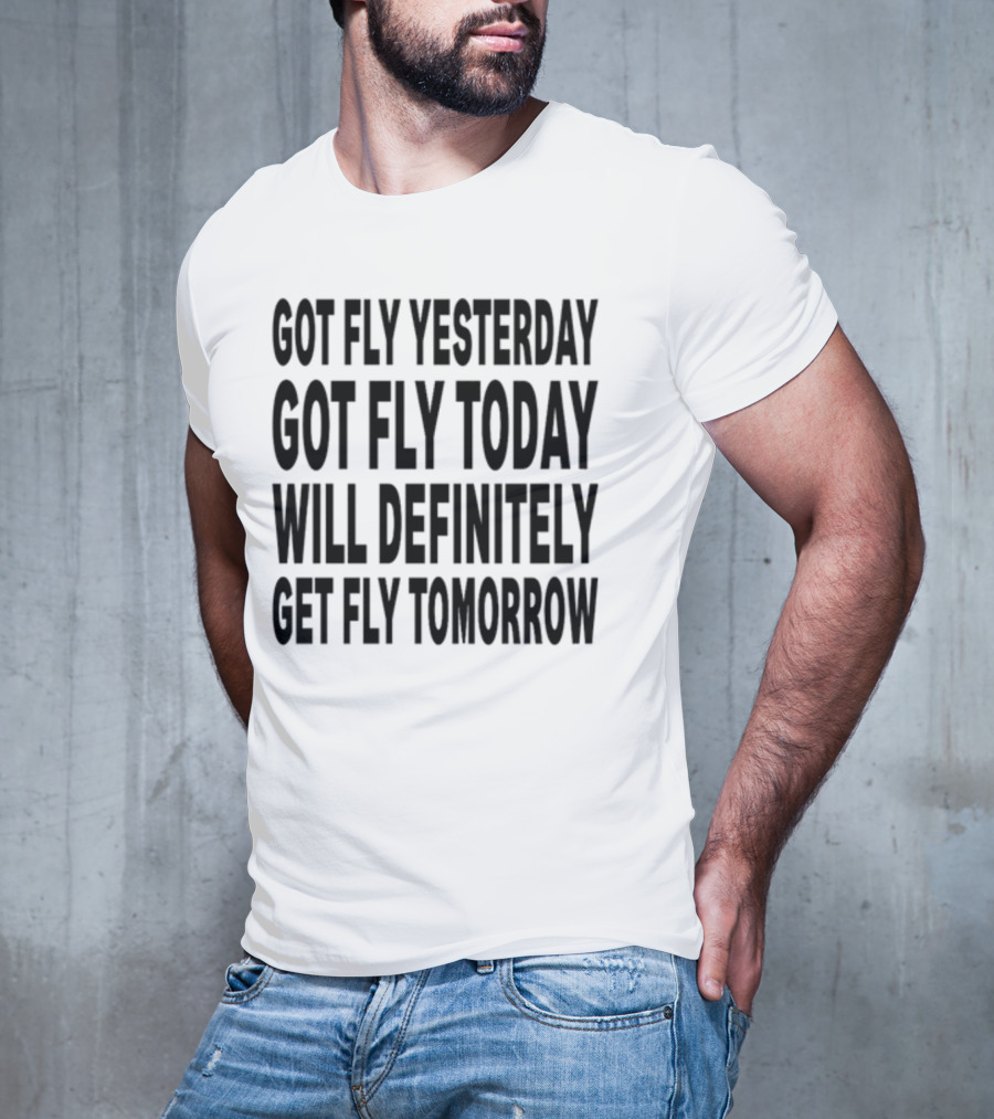 Got Fly Yesterday Got Fly Today Will Definitely Get Fly Tomorrow T-Shirt