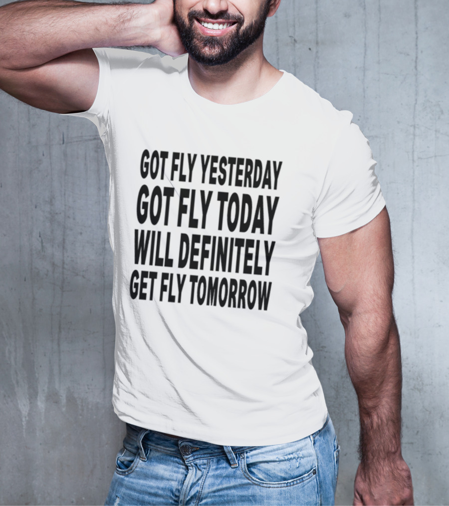 Got Fly Yesterday Got Fly Today Will Definitely Get Fly Tomorrow T-Shirt