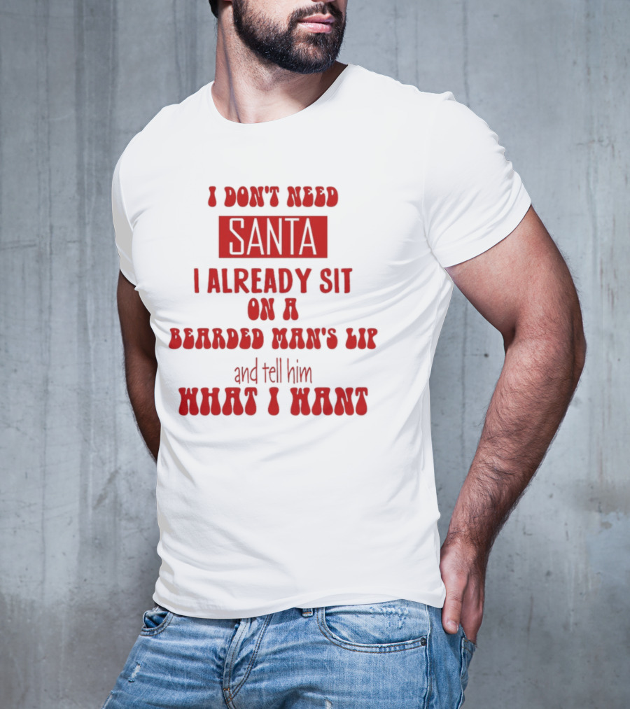 I Don't Need Santa I Already Sit On A Bearded Man's Lap And Tell Him What I Want T-Shirt