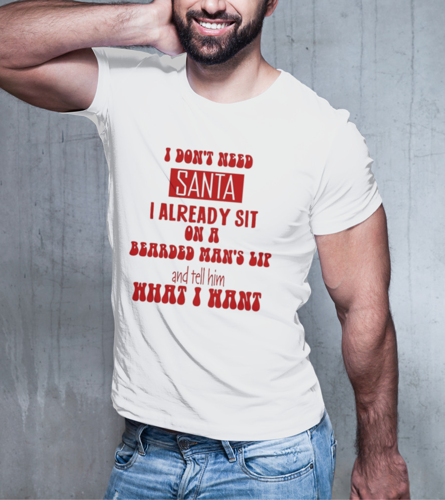 I Don't Need Santa I Already Sit On A Bearded Man's Lap And Tell Him What I Want T-Shirt