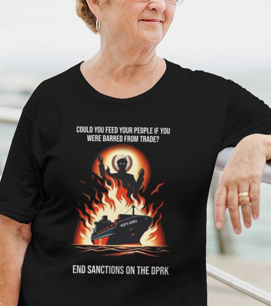 Could You Feed Your People If You Were Barred From Trade End Sanctions On The DPRK North Korea Ship And Flames T-Shirt