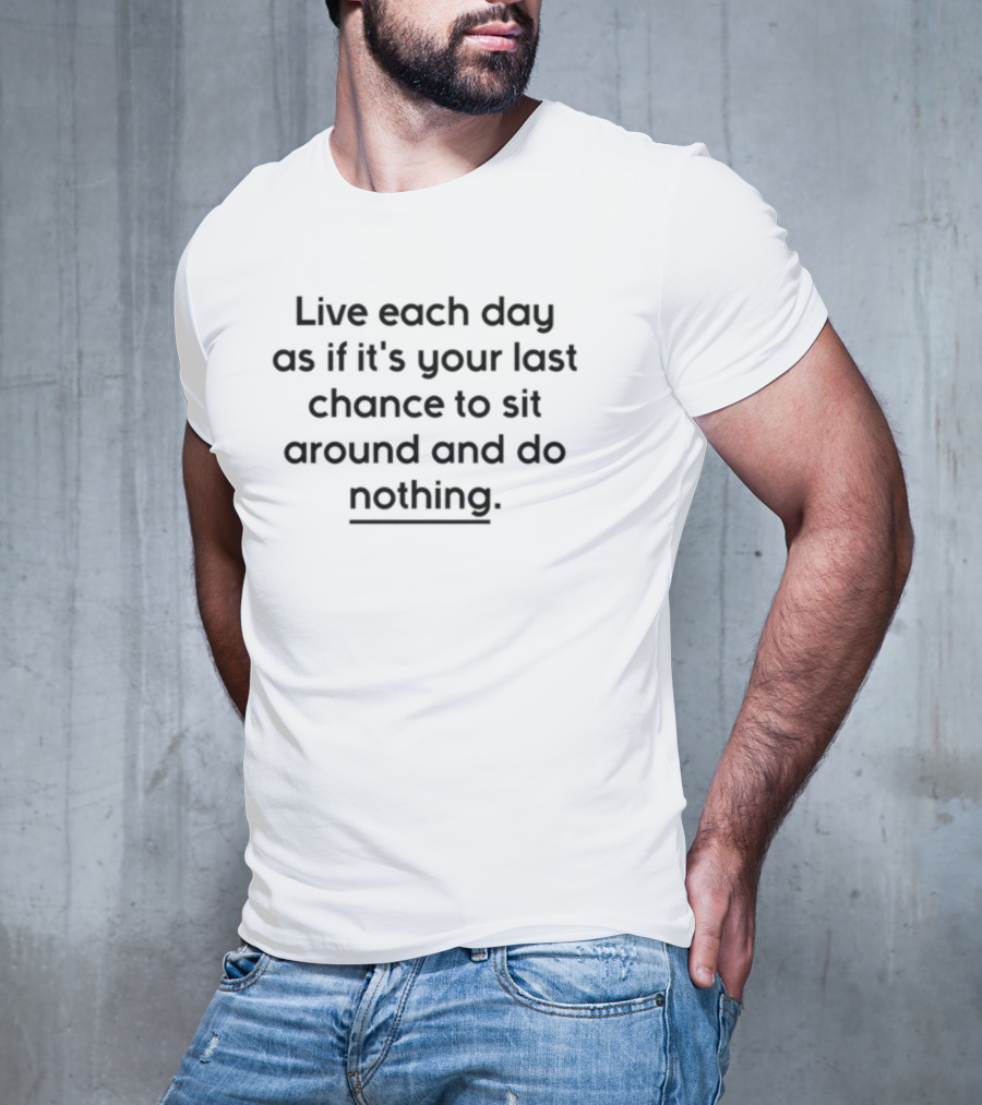 Live Each Day As If It's Your Last Chance To Sit Around And Do Nothing T-Shirt