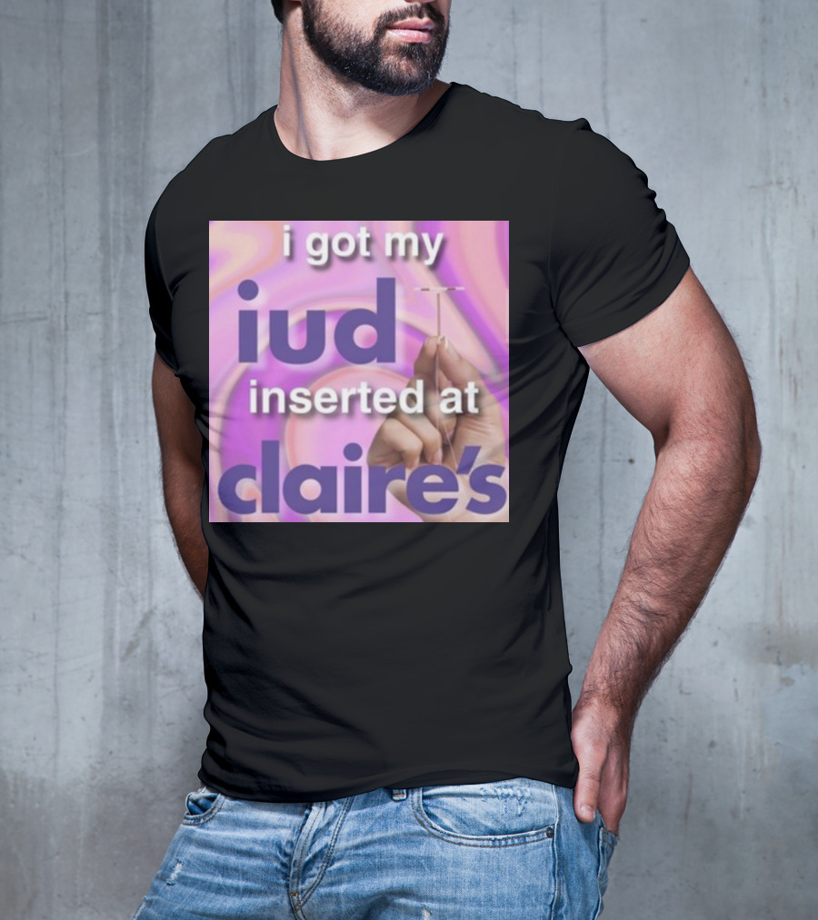 I Got My Iud Inserted At Claire's T-Shirt