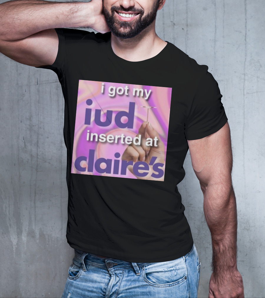 I Got My Iud Inserted At Claire's T-Shirt